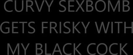 Black Cock, Deepthroat, PAWG, BBC, Curvy blackandhungx curvy sexbomb gets frisky with my black ManyVids